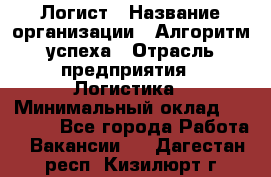 Логист › Название организации ­ Алгоритм успеха › Отрасль предприятия ­ Логистика › Минимальный оклад ­ 40 000 - Все города Работа » Вакансии   . Дагестан респ.,Кизилюрт г.